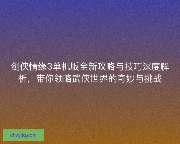 剑侠情缘3单机版全新攻略与技巧深度解析，带你领略武侠世界的奇妙与挑战