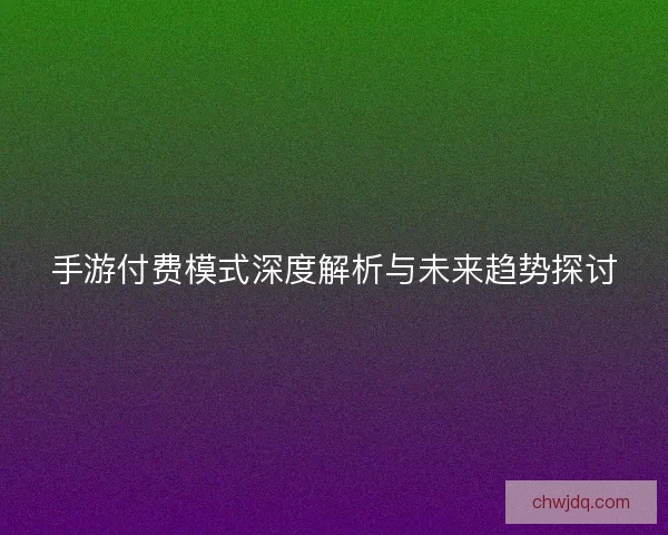 手游付费模式深度解析与未来趋势探讨