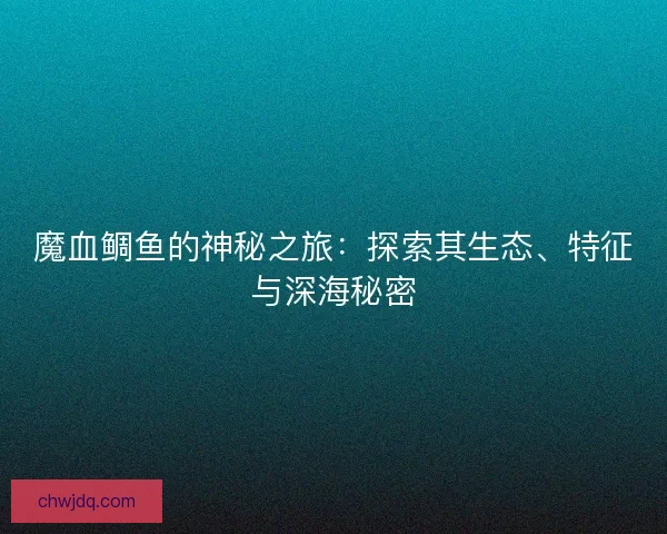 魔血鲷鱼的神秘之旅：探索其生态、特征与深海秘密