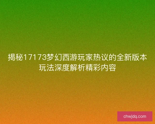 揭秘17173梦幻西游玩家热议的全新版本玩法深度解析精彩内容