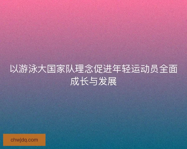 以游泳大国家队理念促进年轻运动员全面成长与发展