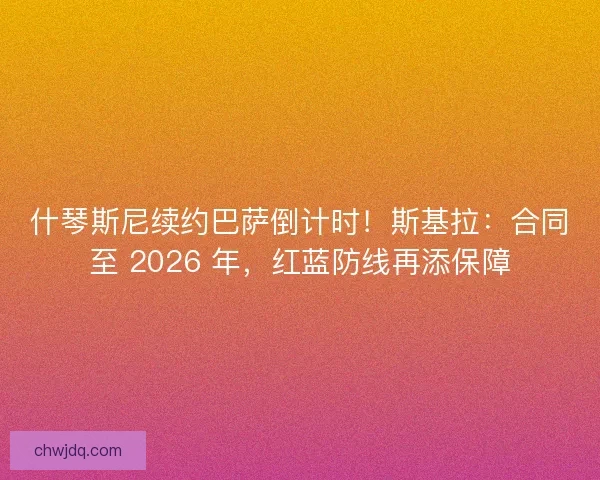 什琴斯尼续约巴萨倒计时！斯基拉：合同至 2026 年，红蓝防线再添保障