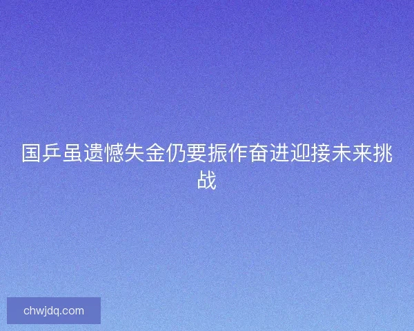 国乒虽遗憾失金仍要振作奋进迎接未来挑战