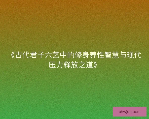 《古代君子六艺中的修身养性智慧与现代压力释放之道》
