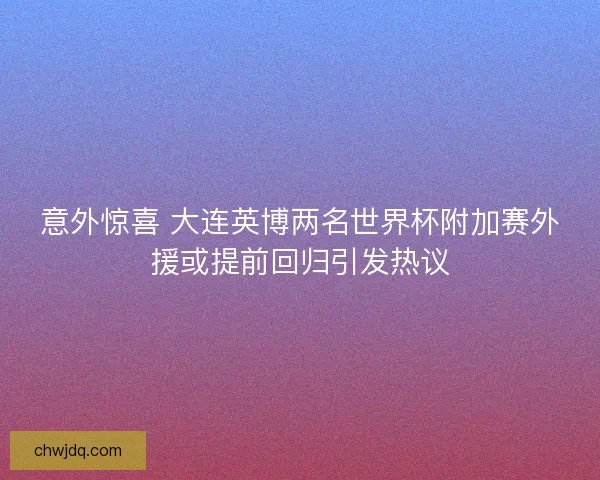 意外惊喜 大连英博两名世界杯附加赛外援或提前回归引发热议